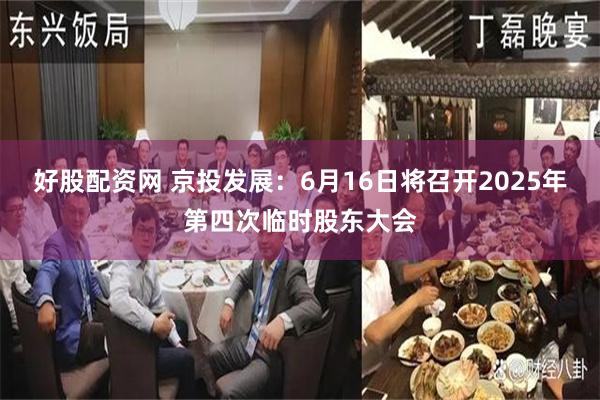 好股配资网 京投发展：6月16日将召开2025年第四次临时股东大会