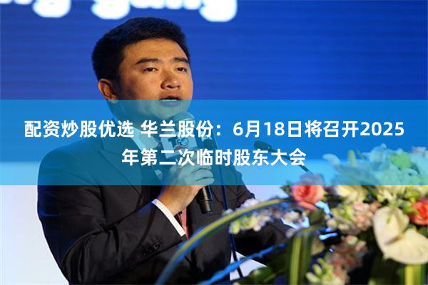 配资炒股优选 华兰股份：6月18日将召开2025年第二次临时股东大会