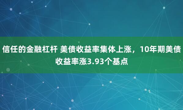 信任的金融杠杆 美债收益率集体上涨，10年期美债收益率涨3.93个基点