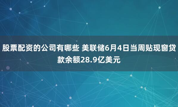 股票配资的公司有哪些 美联储6月4日当周贴现窗贷款余额28.9亿美元