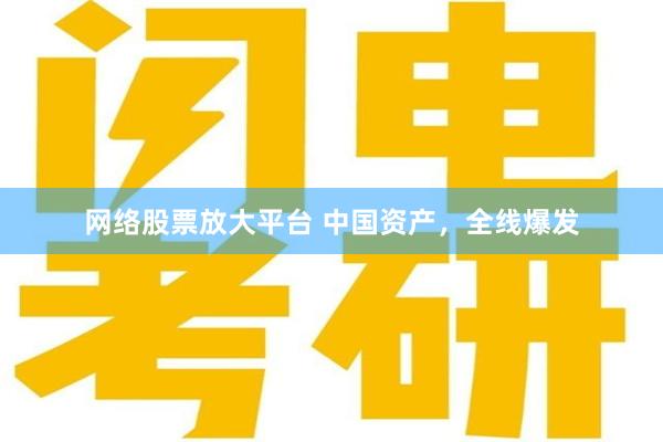 网络股票放大平台 中国资产，全线爆发