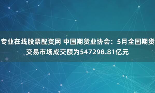 专业在线股票配资网 中国期货业协会：5月全国期货交易市场成交额为547298.81亿元