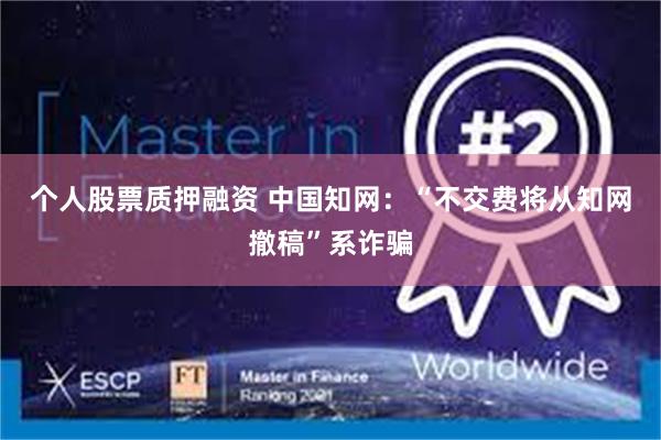 个人股票质押融资 中国知网：“不交费将从知网撤稿”系诈骗