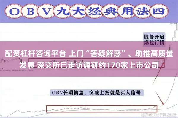 配资杠杆咨询平台 上门“答疑解惑”、助推高质量发展 深交所已走访调研约170家上市公司