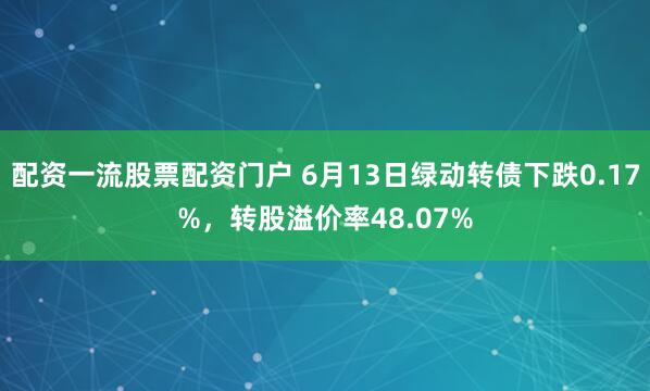 配资一流股票配资门户 6月13日绿动转债下跌0.17%，转股溢价率48.07%