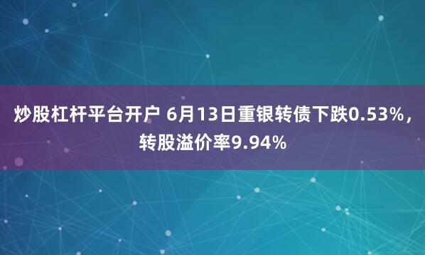 炒股杠杆平台开户 6月13日重银转债下跌0.53%，转股溢价率9.94%