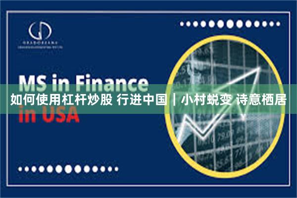 如何使用杠杆炒股 行进中国｜小村蜕变 诗意栖居