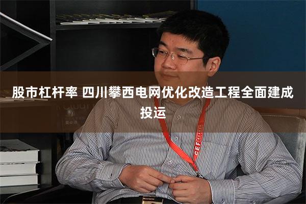 股市杠杆率 四川攀西电网优化改造工程全面建成投运