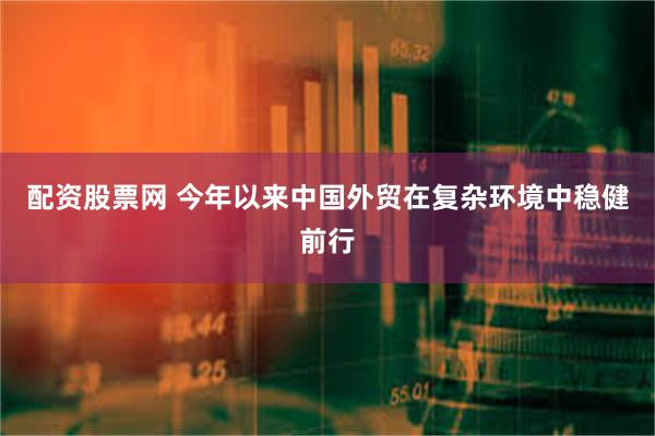 配资股票网 今年以来中国外贸在复杂环境中稳健前行