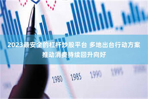 2023最安全的杠杆炒股平台 多地出台行动方案推动消费持续回升向好