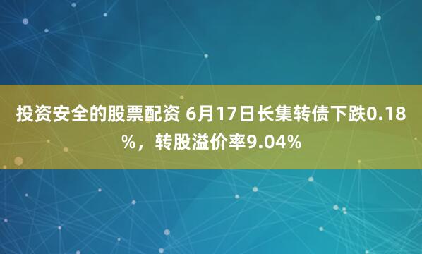 投资安全的股票配资 6月17日长集转债下跌0.18%，转股溢价率9.04%