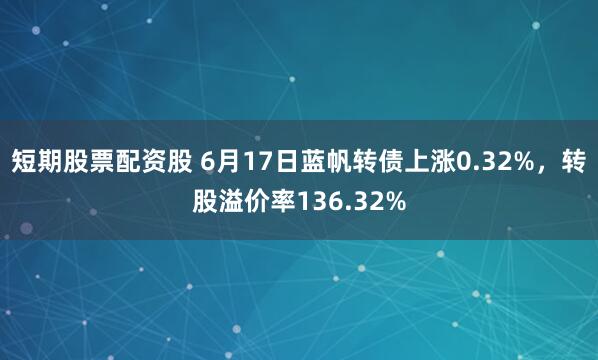 短期股票配资股 6月17日蓝帆转债上涨0.32%，转股溢价率136.32%