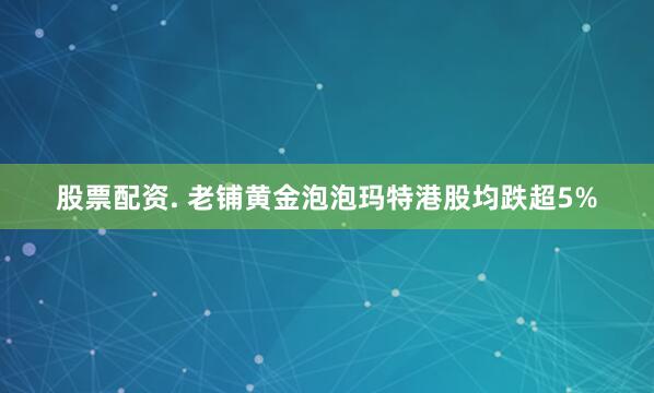 股票配资. 老铺黄金泡泡玛特港股均跌超5%