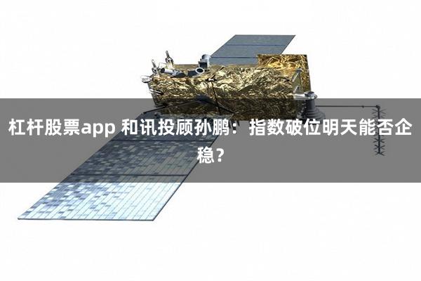 杠杆股票app 和讯投顾孙鹏：指数破位明天能否企稳？