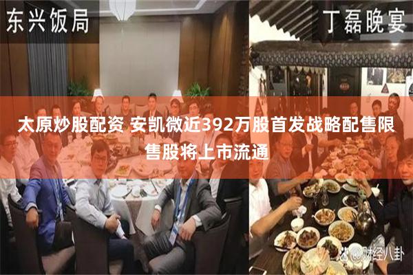 太原炒股配资 安凯微近392万股首发战略配售限售股将上市流通
