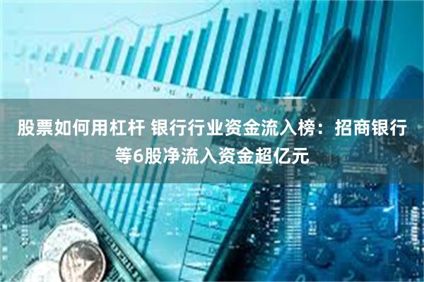 股票如何用杠杆 银行行业资金流入榜：招商银行等6股净流入资金超亿元
