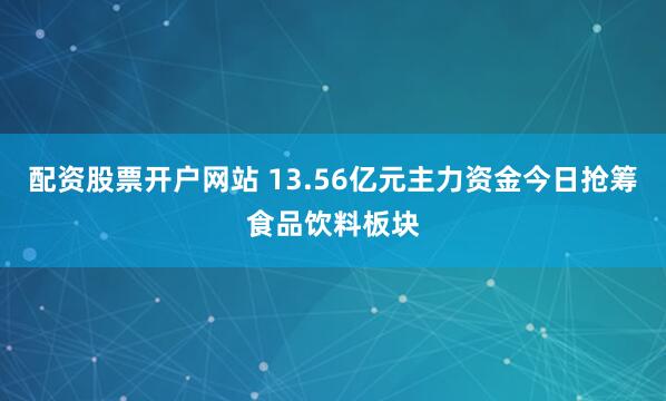 配资股票开户网站 13.56亿元主力资金今日抢筹食品饮料板块