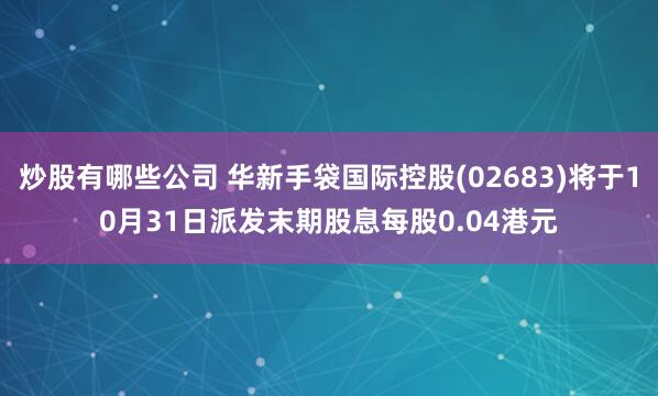 炒股有哪些公司 华新手袋国际控股(02683)将于10月31日派发末期股息每股0.04港元