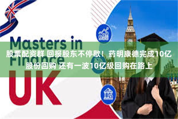 股票配资群 回报股东不停歇！药明康德完成10亿股份回购 还有一波10亿级回购在路上