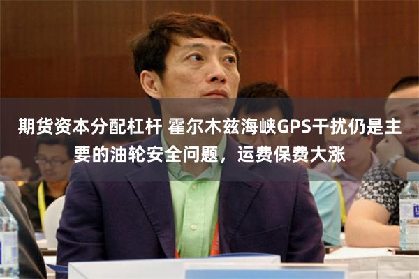期货资本分配杠杆 霍尔木兹海峡GPS干扰仍是主要的油轮安全问题，运费保费大涨