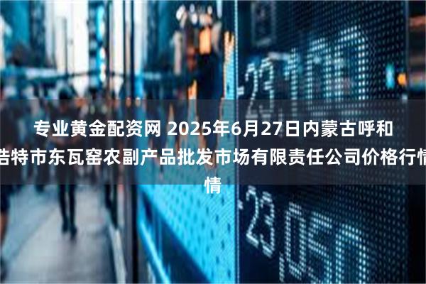 专业黄金配资网 2025年6月27日内蒙古呼和浩特市东瓦窑农副产品批发市场有限责任公司价格行情