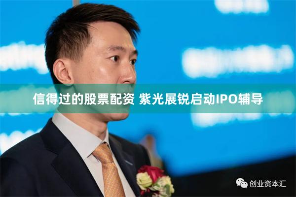 信得过的股票配资 紫光展锐启动IPO辅导