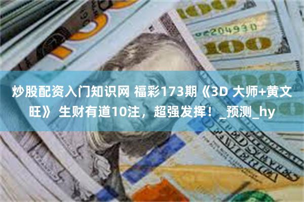 炒股配资入门知识网 福彩173期《3D 大师+黄文旺》 生财有道10注，超强发挥！_预测_hy