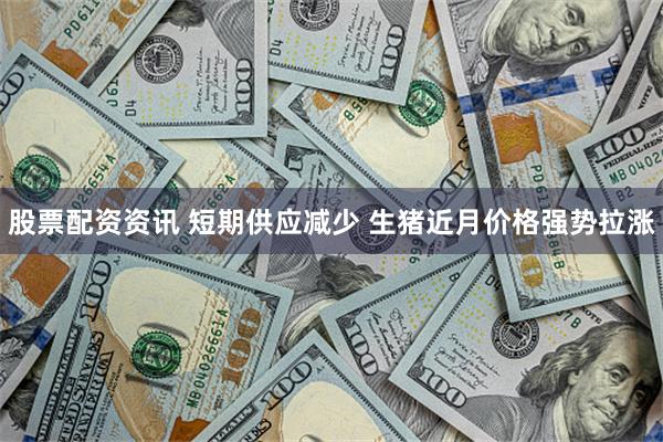 股票配资资讯 短期供应减少 生猪近月价格强势拉涨