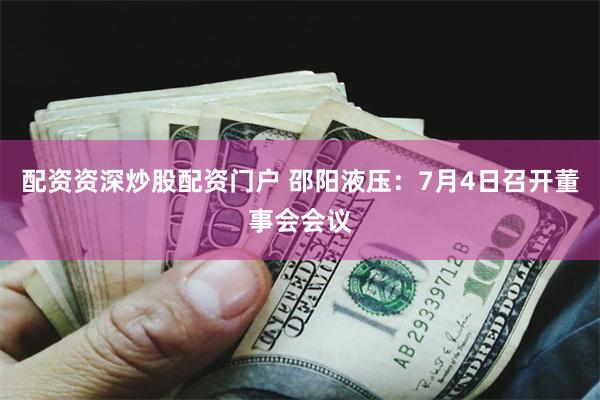 配资资深炒股配资门户 邵阳液压：7月4日召开董事会会议