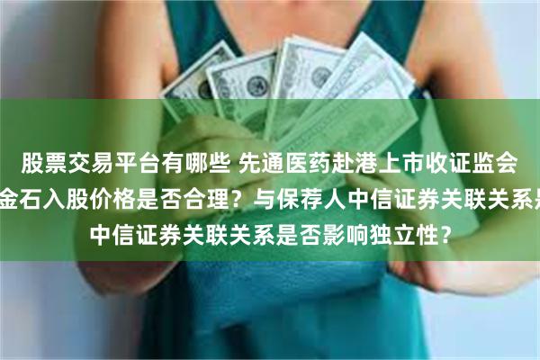 股票交易平台有哪些 先通医药赴港上市收证监会反馈意见：茅台金石入股价格是否合理？与保荐人中信证券关联关系是否影响独立性？