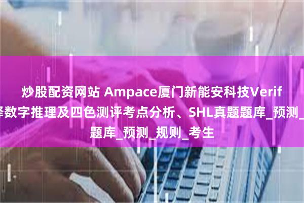 炒股配资网站 Ampace厦门新能安科技Verify 测评演绎数字推理及四色测评考点分析、SHL真题题库_预测_规则_考生