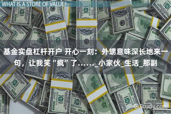 基金实盘杠杆开户 开心一刻：外甥意味深长地来一句，让我笑“疯”了……_小家伙_生活_那副