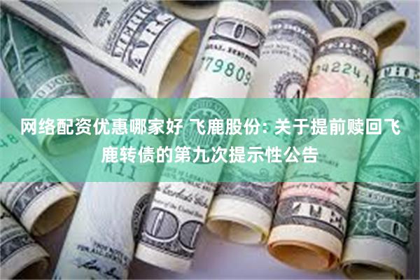网络配资优惠哪家好 飞鹿股份: 关于提前赎回飞鹿转债的第九次提示性公告