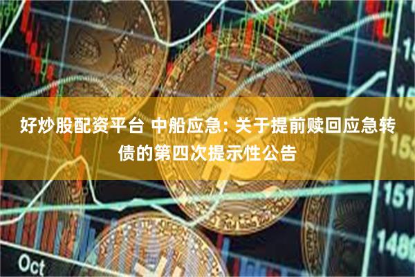 好炒股配资平台 中船应急: 关于提前赎回应急转债的第四次提示性公告