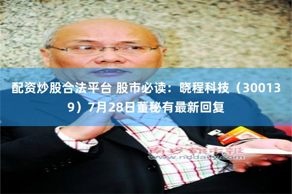 配资炒股合法平台 股市必读：晓程科技（300139）7月28日董秘有最新回复