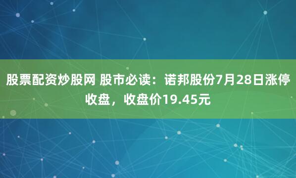 股票配资炒股网 股市必读：诺邦股份7月28日涨停收盘，收盘价19.45元