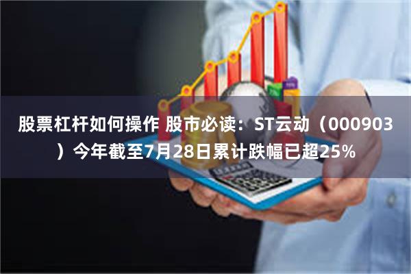 股票杠杆如何操作 股市必读：ST云动（000903）今年截至7月28日累计跌幅已超25%