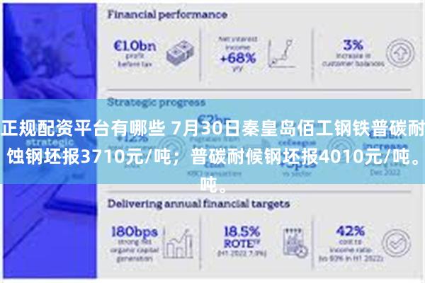 正规配资平台有哪些 7月30日秦皇岛佰工钢铁普碳耐蚀钢坯报3710元/吨；普碳耐候钢坯报4010元/吨。