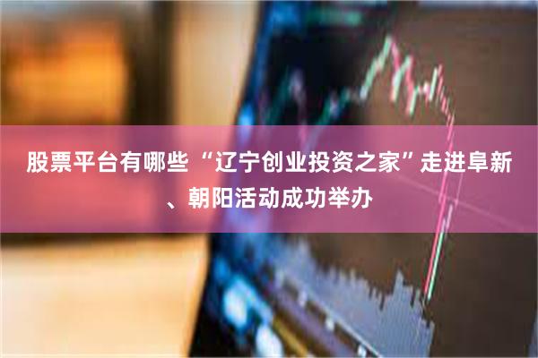 股票平台有哪些 “辽宁创业投资之家”走进阜新、朝阳活动成功举办
