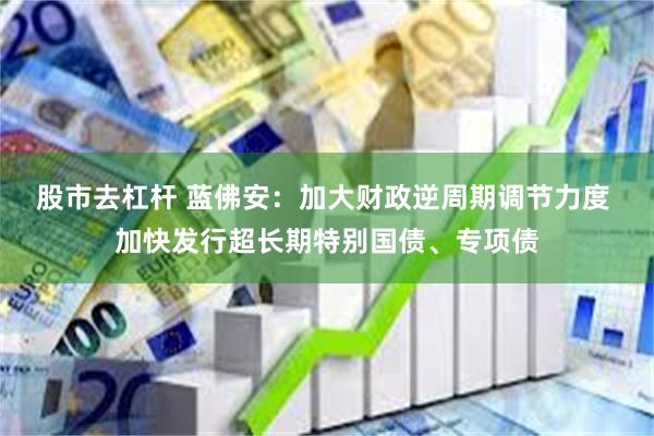 股市去杠杆 蓝佛安：加大财政逆周期调节力度 加快发行超长期特别国债、专项债