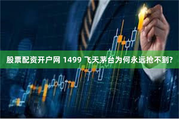 股票配资开户网 1499 飞天茅台为何永远抢不到?