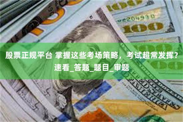 股票正规平台 掌握这些考场策略，考试超常发挥？速看_答题_题目_审题