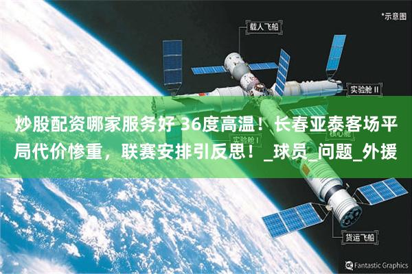 炒股配资哪家服务好 36度高温！长春亚泰客场平局代价惨重，联赛安排引反思！_球员_问题_外援