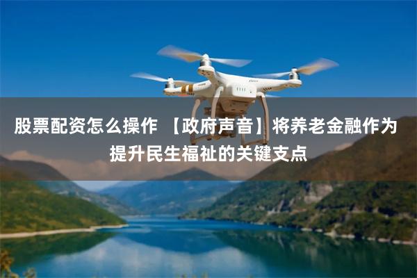 股票配资怎么操作 【政府声音】将养老金融作为 提升民生福祉的关键支点