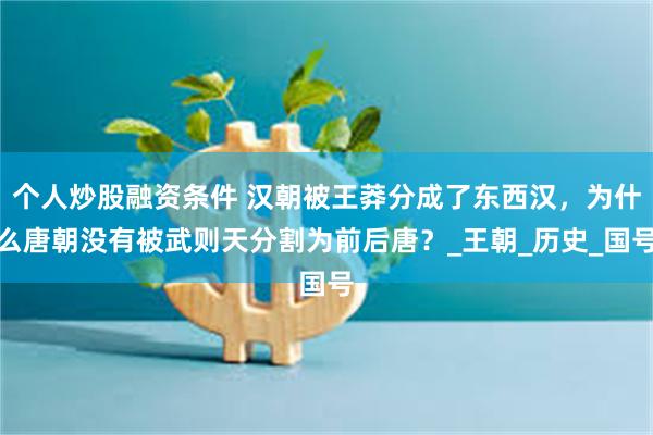 个人炒股融资条件 汉朝被王莽分成了东西汉，为什么唐朝没有被武则天分割为前后唐？_王朝_历史_国号