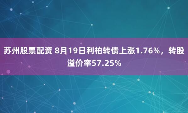 苏州股票配资 8月19日利柏转债上涨1.76%，转股溢价率57.25%