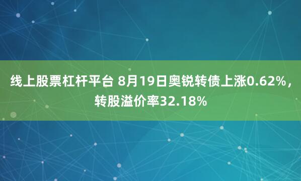 线上股票杠杆平台 8月19日奥锐转债上涨0.62%，转股溢价率32.18%