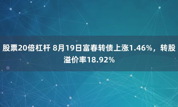 股票20倍杠杆 8月19日富春转债上涨1.46%，转股溢价率18.92%