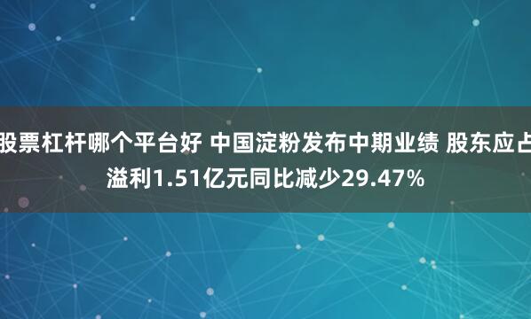股票杠杆哪个平台好 中国淀粉发布中期业绩 股东应占溢利1.51亿元同比减少29.47%