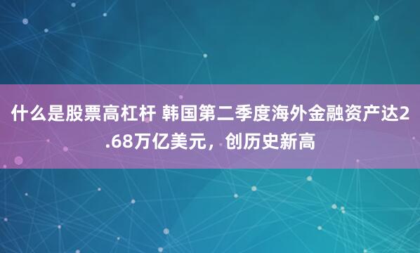 什么是股票高杠杆 韩国第二季度海外金融资产达2.68万亿美元，创历史新高